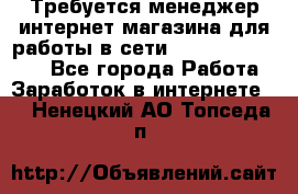 Требуется менеджер интернет-магазина для работы в сети.                 - Все города Работа » Заработок в интернете   . Ненецкий АО,Топседа п.